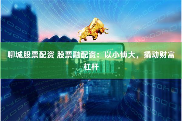 聊城股票配资 股票融配资：以小博大，撬动财富杠杆