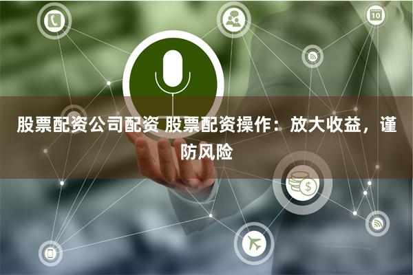 股票配资公司配资 股票配资操作：放大收益，谨防风险