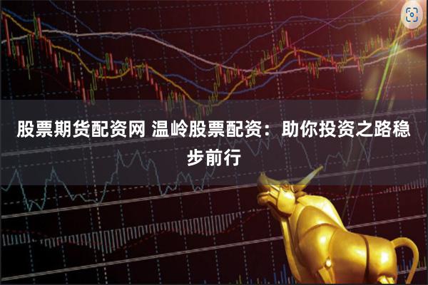 股票期货配资网 温岭股票配资:助你投资之路稳步前行