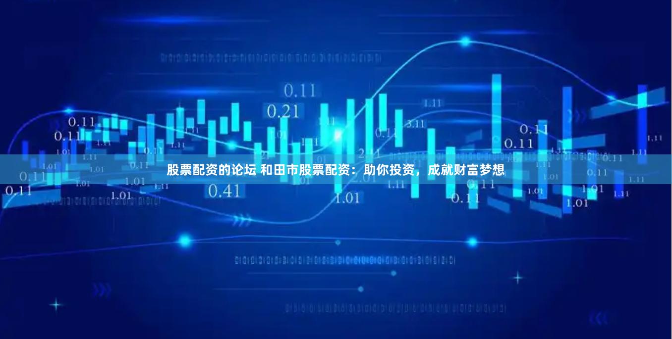 股票配资的论坛 和田市股票配资：助你投资，成就财富梦想