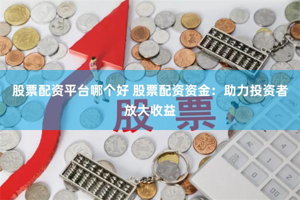股票配资平台哪个好 股票配资资金:助力投资者放大收益