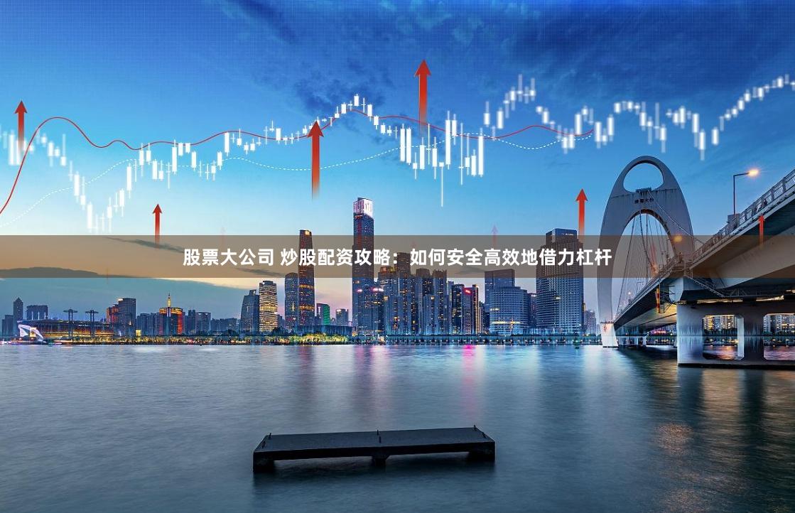 股票大公司 炒股配资攻略：如何安全高效地借力杠杆