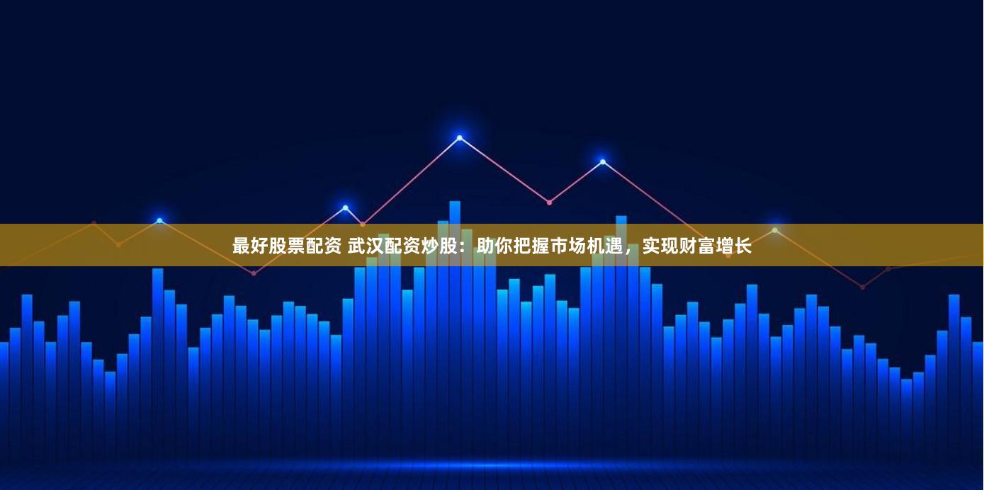 最好股票配资 武汉配资炒股：助你把握市场机遇，实现财富增长