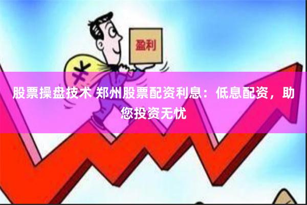 股票操盘技术 郑州股票配资利息:低息配资,助您投资无忧
