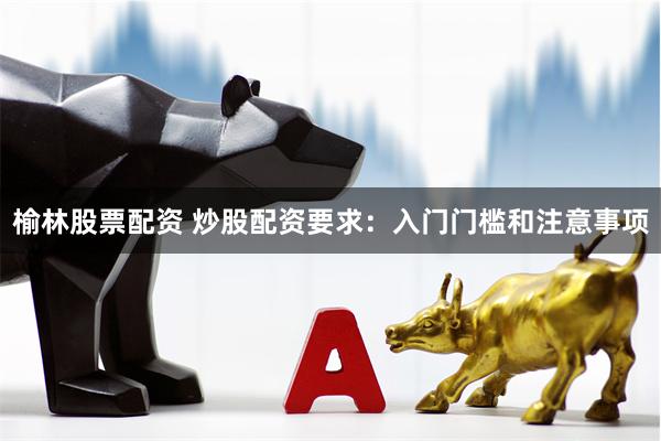 榆林股票配资 炒股配资要求:入门门槛和注意事项