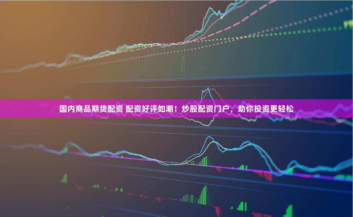 国内商品期货配资 配资好评如潮！炒股配资门户，助你投资更轻松