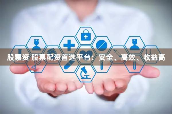 股票资 股票配资首选平台：安全、高效、收益高
