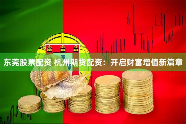 东莞股票配资 杭州期货配资:开启财富增值新篇章