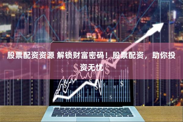 股票配资资源 解锁财富密码！股票配资，助你投资无忧