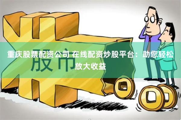 重庆股票配资公司 在线配资炒股平台：助您轻松放大收益
