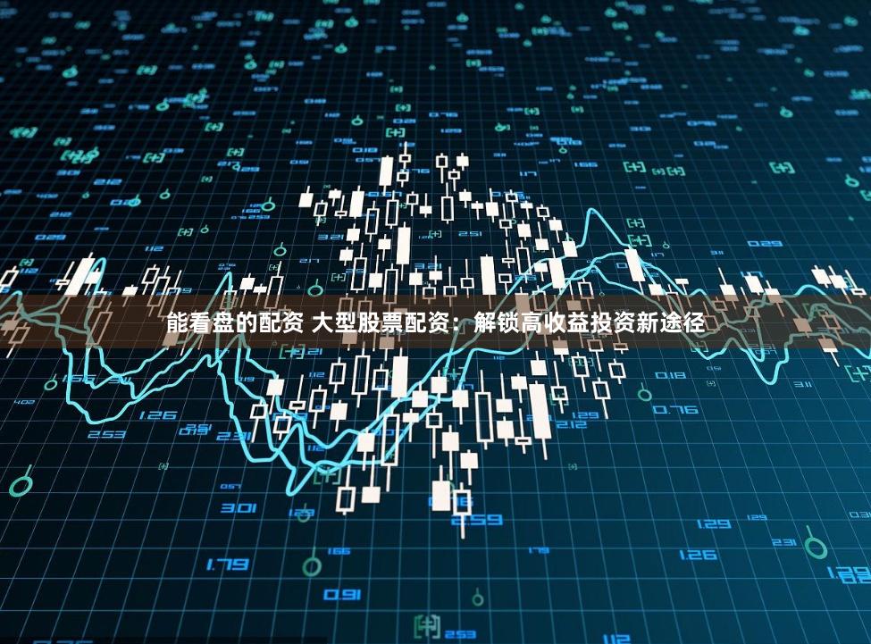能看盘的配资 大型股票配资:解锁高收益投资新途径