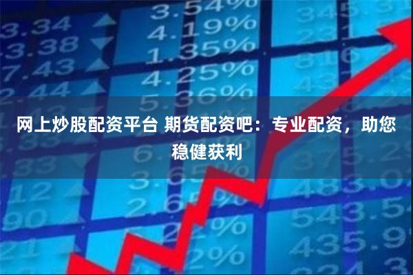网上炒股配资平台 期货配资吧:专业配资,助您稳健获利
