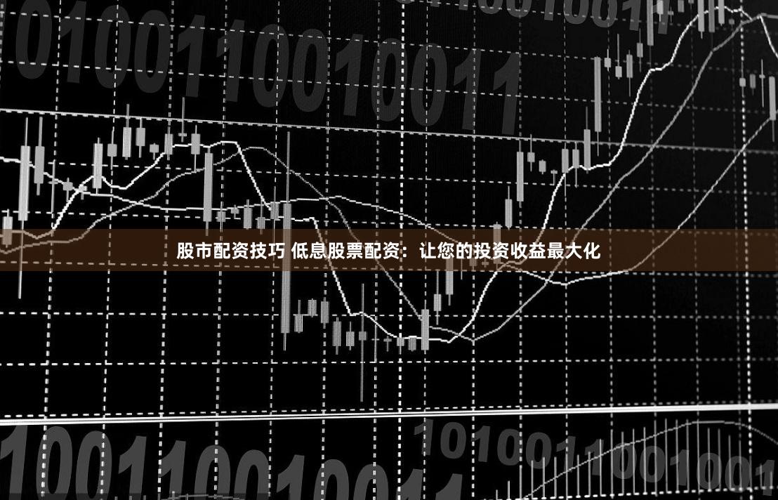 股市配资技巧 低息股票配资:让您的投资收益最大化