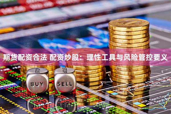 期货配资合法 配资炒股：理性工具与风险管控要义