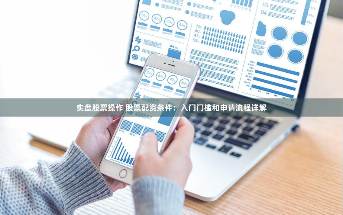 实盘股票操作 股票配资条件：入门门槛和申请流程详解