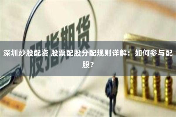 深圳炒股配资 股票配股分配规则详解：如何参与配股？