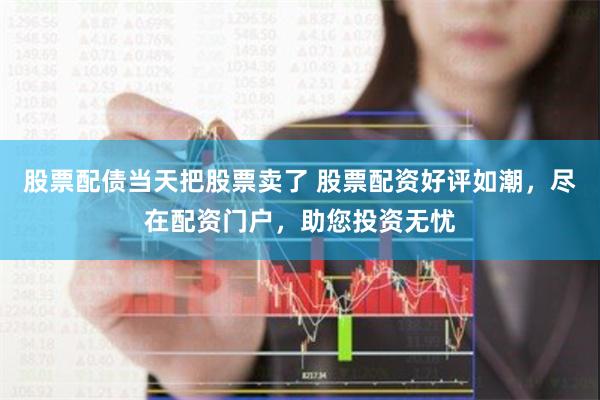 股票配债当天把股票卖了 股票配资好评如潮，尽在配资门户，助您投资无忧