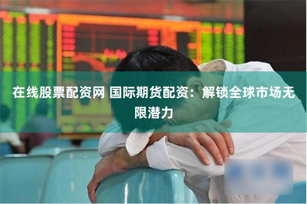 在线股票配资网 国际期货配资：解锁全球市场无限潜力