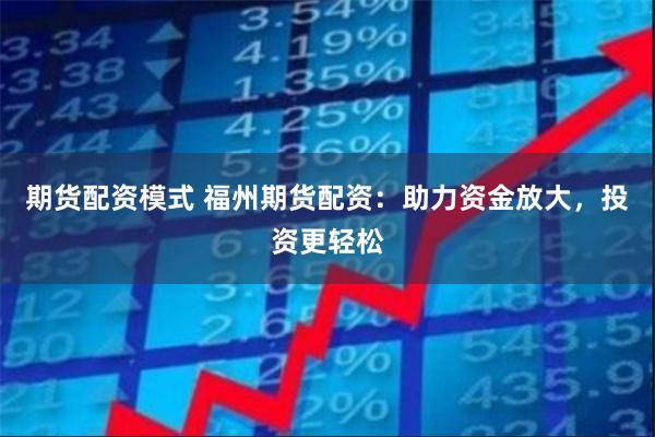 期货配资模式 福州期货配资:助力资金放大,投资更轻松