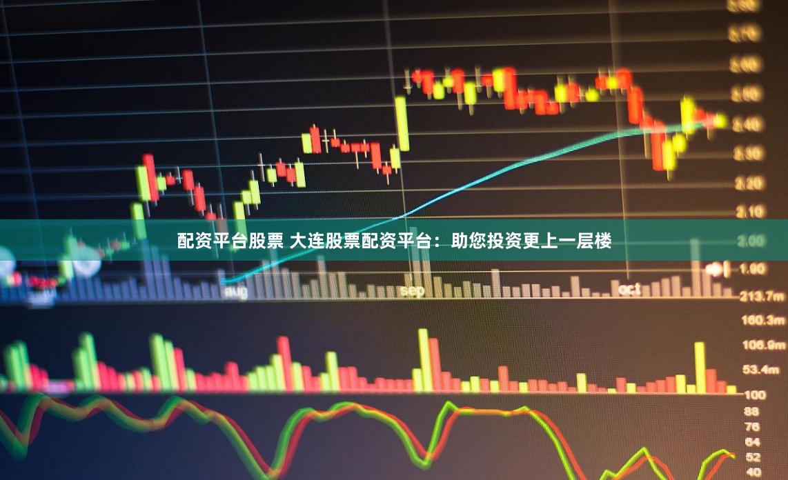 配资平台股票 大连股票配资平台：助您投资更上一层楼