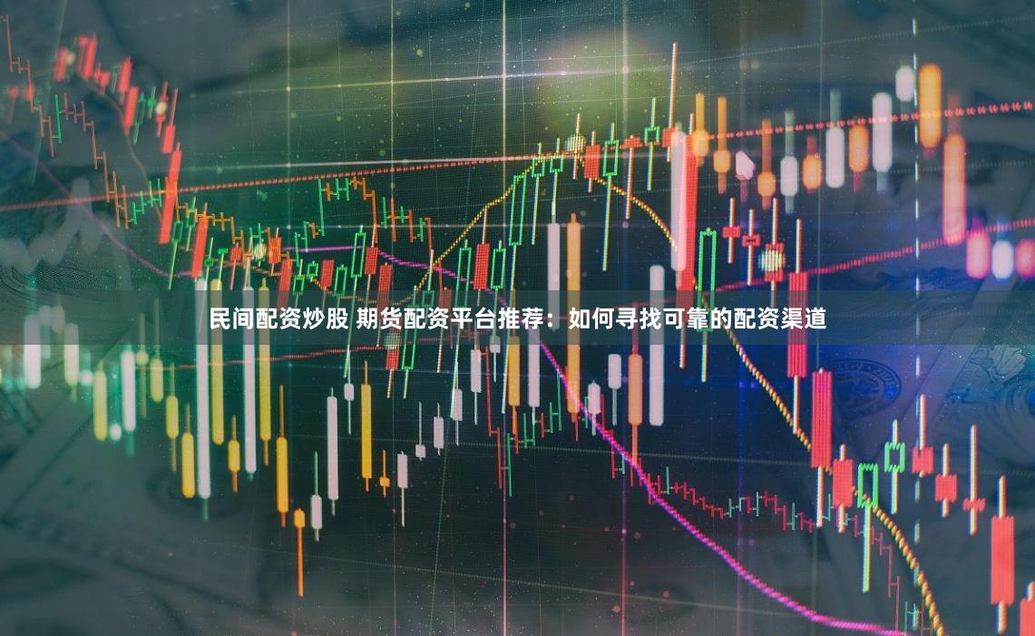 民间配资炒股 期货配资平台推荐：如何寻找可靠的配资渠道