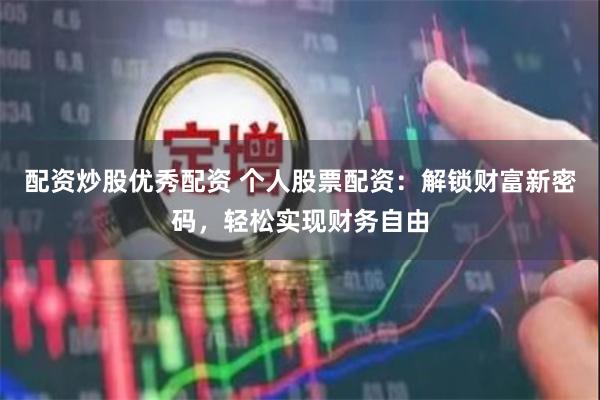 配资炒股优秀配资 个人股票配资:解锁财富新密码,轻松实现财务自由