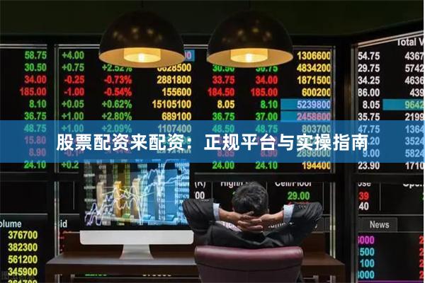 股票配资来配资：正规平台与实操指南