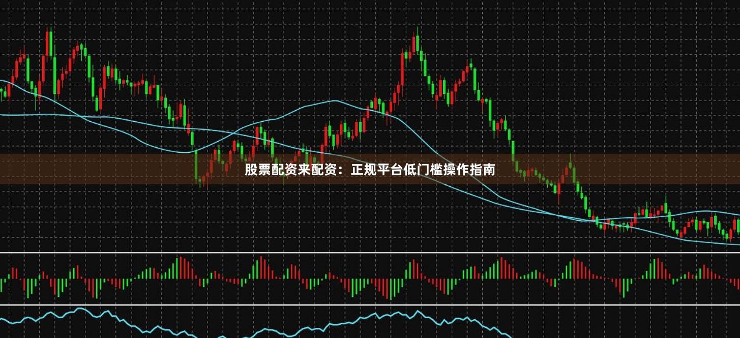 股票配资来配资：正规平台低门槛操作指南