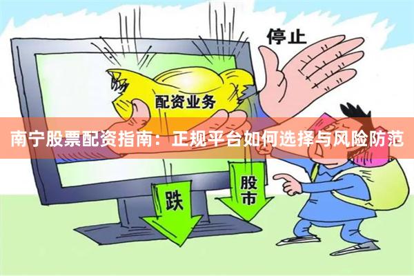 南宁股票配资指南：正规平台如何选择与风险防范