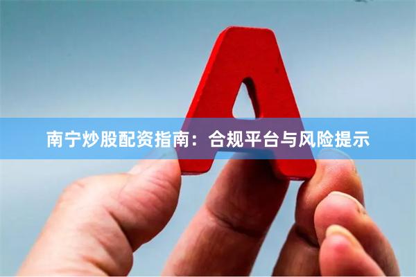 南宁炒股配资指南：合规平台与风险提示
